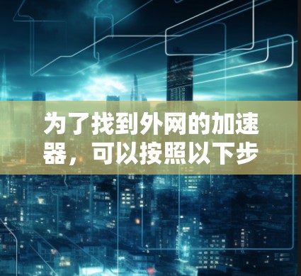 为了找到外网的加速器,可以按照以下步骤进行 为了找到外网的加速器,可以按照以下步骤进行