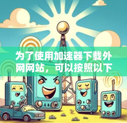 为了使用加速器下载外网网站,可以按照以下步骤进行 为了使用加速器下载外网网站,可以按照以下步骤进行