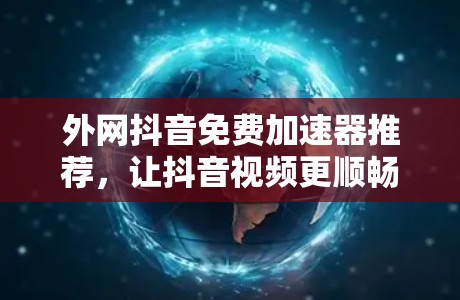 外网抖音免费加速器推荐,让抖音视频更顺畅