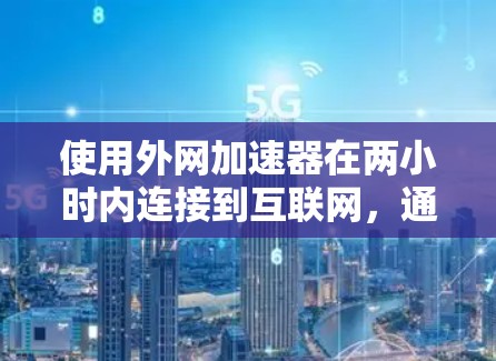 使用外网加速器在两小时内连接到互联网,通常需要根据你的设备和网络环境来调整设置。以下是一些通用的步骤和注意事项