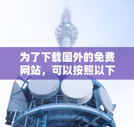 为了下载国外的免费网站,可以按照以下步骤进行 为了下载国外的免费网站,可以按照以下步骤进行