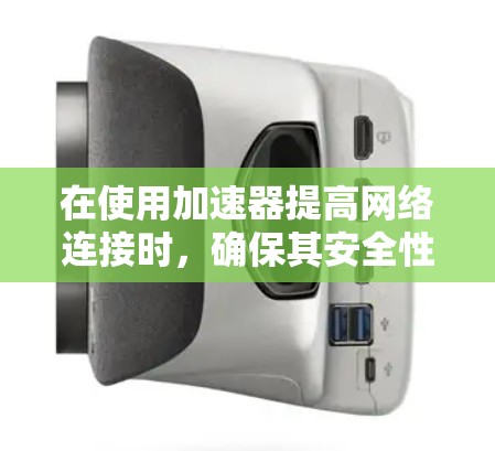 在使用加速器提高网络连接时,确保其安全性非常重要。加速器是用于加速特定网络服务的工具,通常会自动提供用户权限或限制。以下是一些关键点和建议 在使用加速器提高网络连接时,确保其安全性非常重要。加速器是用于加速特定网络服务的工具,通常会自动提供用户权限或限制。以下是一些关键点和建议