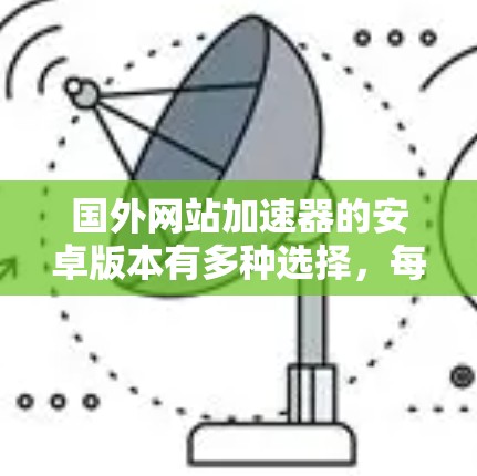 国外网站加速器的安卓版本有多种选择,每个都有其独特的功能和适用场景。以下是一些主要的加速器及其特点 国外网站加速器的安卓版本有多种选择,每个都有其独特的功能和适用场景。以下是一些主要的加速器及其特点
