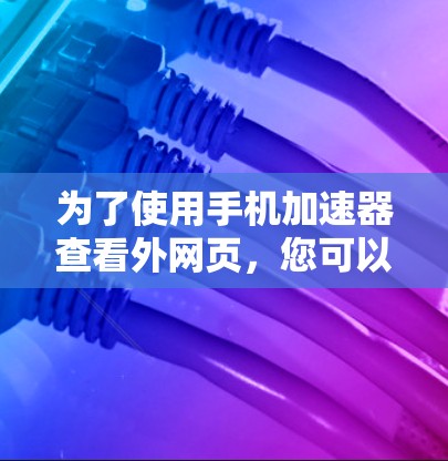 为了使用手机加速器查看外网页,您可以按照以下步骤操作 为了使用手机加速器查看外网页,您可以按照以下步骤操作