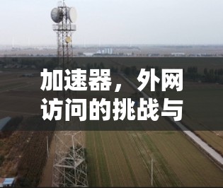 加速器,外网访问的挑战与解决方案 加速器,外网访问的挑战与解决方案