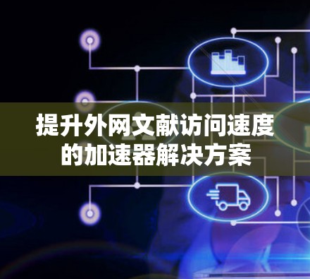 提升外网文献访问速度的加速器解决方案 提升外网文献访问速度的加速器解决方案