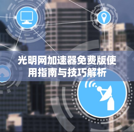 光明网加速器免费版使用指南与技巧解析 光明网加速器免费版使用指南与技巧解析
