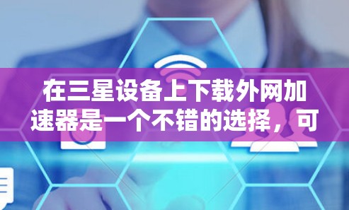 在三星设备上下载外网加速器是一个不错的选择,可以帮助提升网络速度。以下是一些适合三星设备的推荐,涵盖了功能、性能和安全性的综合考虑 在三星设备上下载外网加速器是一个不错的选择,可以帮助提升网络速度。以下是一些适合三星设备的推荐,涵盖了功能、性能和安全性的综合考虑
