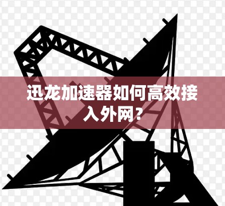 迅龙加速器如何高效接入外网? 迅龙加速器如何高效接入外网?