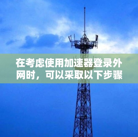在考虑使用加速器登录外网时,可以采取以下步骤和策略来确保安全和高效 在考虑使用加速器登录外网时,可以采取以下步骤和策略来确保安全和高效