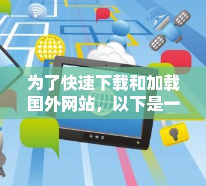 为了快速下载和加载国外网站,以下是一个有条理的建议