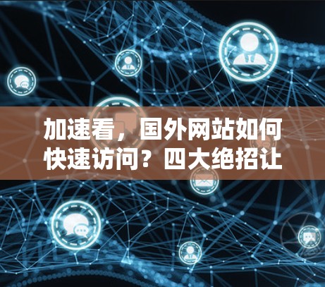 加速看,国外网站如何快速访问?四大绝招让你的访问速度倍增 加速看,国外网站如何快速访问?四大绝招让你的访问速度倍增