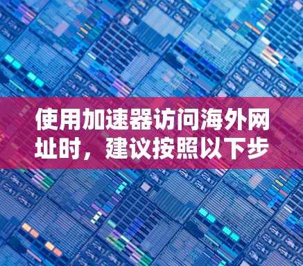 使用加速器访问海外网址时,建议按照以下步骤操作,以确保安全和顺利 使用加速器访问海外网址时,建议按照以下步骤操作,以确保安全和顺利