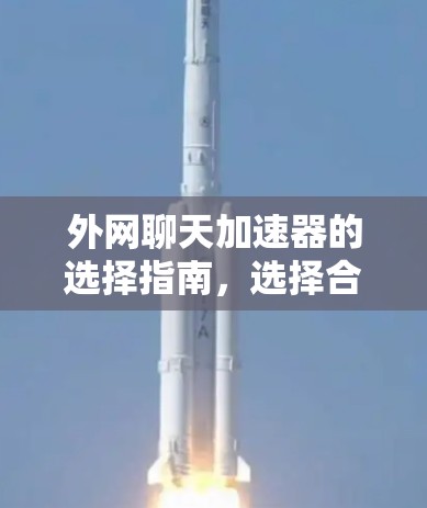 外网聊天加速器的选择指南,选择合适的工具,提升聊天效率