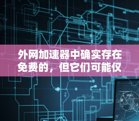 外网加速器中确实存在免费的,但它们可能仅限于基础功能,而高级功能可能需要付费。以下是对外网加速器的详细总结
