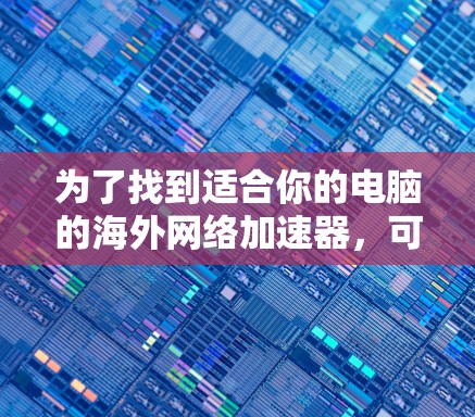 为了找到适合你的电脑的海外网络加速器,可以按照以下步骤进行 为了找到适合你的电脑的海外网络加速器,可以按照以下步骤进行