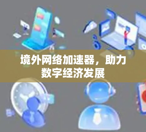 境外网络加速器,助力数字经济发展 境外网络加速器,助力数字经济发展
