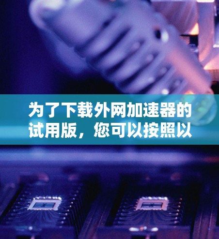 为了下载外网加速器的试用版,您可以按照以下步骤进行操作 为了下载外网加速器的试用版,您可以按照以下步骤进行操作
