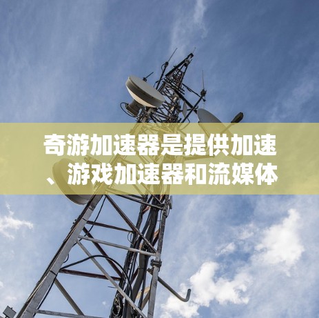 奇游加速器是提供加速、游戏加速器和流媒体加速器的网站,通常支持通过网络进入外网。以下是详细的步骤说明 奇游加速器是提供加速、游戏加速器和流媒体加速器的网站,通常支持通过网络进入外网。以下是详细的步骤说明