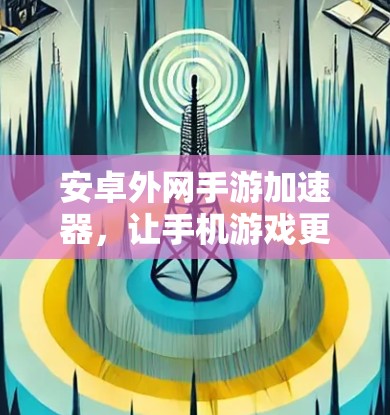 安卓外网手游加速器,让手机游戏更流畅的必备工具 安卓外网手游加速器,让手机游戏更流畅的必备工具