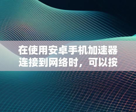 在使用安卓手机加速器连接到网络时,可以按照以下步骤进行操作
