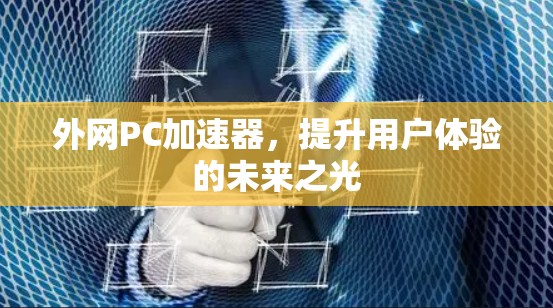 外网PC加速器,提升用户体验的未来之光 外网PC加速器,提升用户体验的未来之光