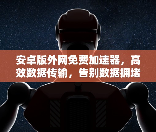 安卓版外网免费加速器,高效数据传输,告别数据拥堵