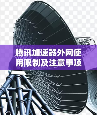 腾讯加速器外网使用限制及注意事项 腾讯加速器外网使用限制及注意事项