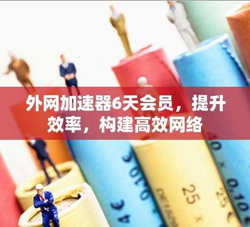 外网加速器6天会员,提升效率,构建高效网络