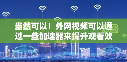 当然可以!外网视频可以通过一些加速器来提升观看效果。以下是一些常用的外网视频加速工具,这些工具可以帮助你更方便地观看外网视频
