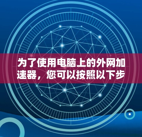 为了使用电脑上的外网加速器,您可以按照以下步骤操作 为了使用电脑上的外网加速器,您可以按照以下步骤操作