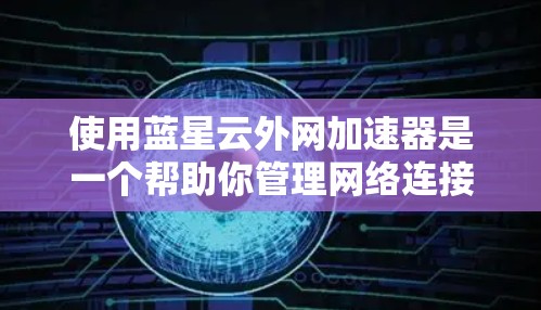 使用蓝星云外网加速器是一个帮助你管理网络连接的软件,能够通过权限控制、防火墙设置、缓存优化等手段提升网络性能。以下是对蓝星云外网加速器的步骤指南 使用蓝星云外网加速器是一个帮助你管理网络连接的软件,能够通过权限控制、防火墙设置、缓存优化等手段提升网络性能。以下是对蓝星云外网加速器的步骤指南