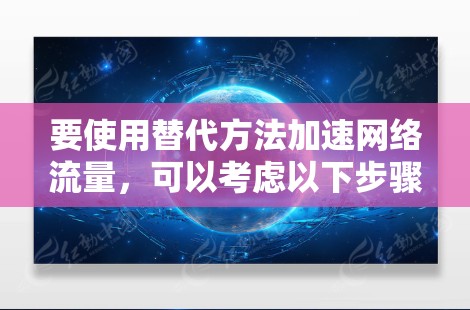 要使用替代方法加速网络流量,可以考虑以下步骤 要使用替代方法加速网络流量,可以考虑以下步骤
