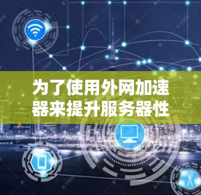 为了使用外网加速器来提升服务器性能,您可以按照以下步骤进行 为了使用外网加速器来提升服务器性能,您可以按照以下步骤进行