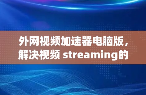 外网视频加速器电脑版，解决视频 streaming的高效解决方案