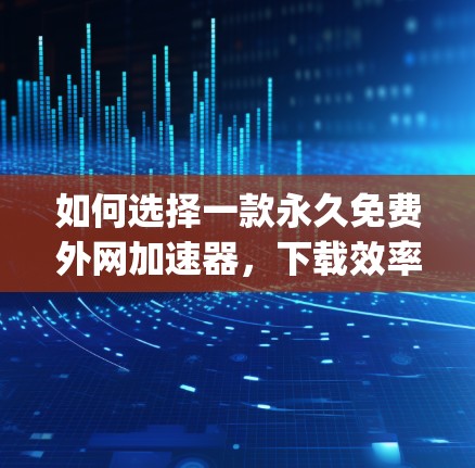 如何选择一款永久免费外网加速器,下载效率get满分