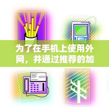 为了在手机上使用外网,并通过推荐的加速器解决问题,以下是一个清晰的步骤指南 为了在手机上使用外网,并通过推荐的加速器解决问题,以下是一个清晰的步骤指南