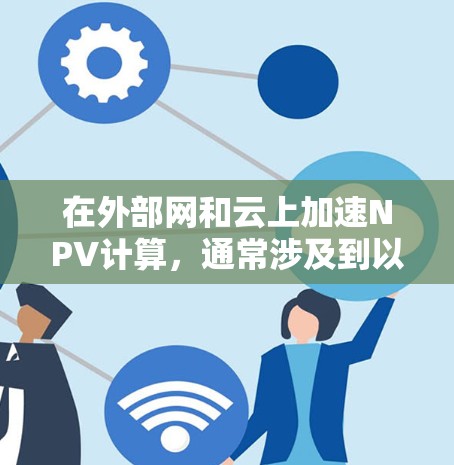 在外部网和云上加速NPV计算，通常涉及到以下步骤