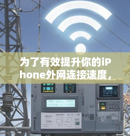 为了有效提升你的iPhone外网连接速度,以下是一些步骤和建议