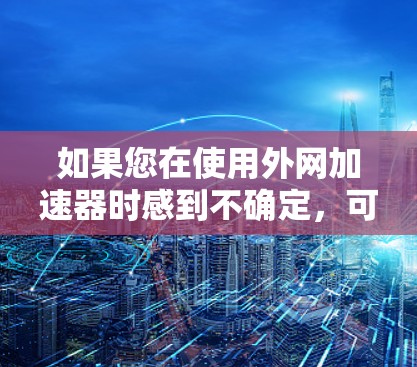 如果您在使用外网加速器时感到不确定,可以考虑以下几点