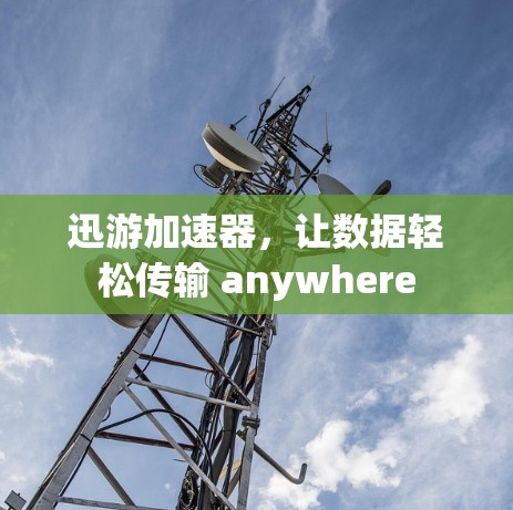 迅游加速器,让数据轻松传输 anywhere