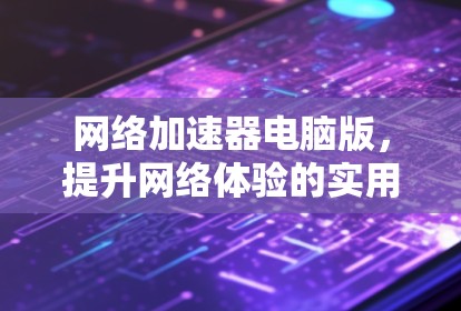 网络加速器电脑版,提升网络体验的实用工具 网络加速器电脑版,提升网络体验的实用工具