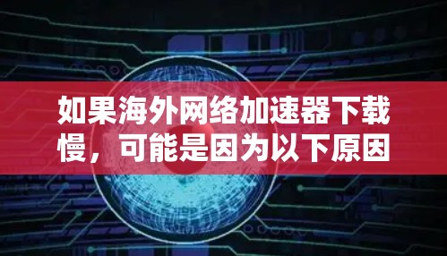 如果海外网络加速器下载慢,可能是因为以下原因导致 如果海外网络加速器下载慢,可能是因为以下原因导致