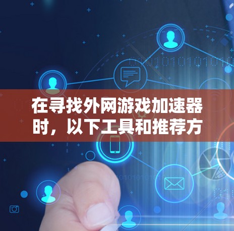 在寻找外网游戏加速器时,以下工具和推荐方法可以帮助你获得更好的游戏加速体验