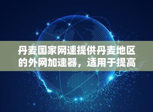 丹麦国家网速提供丹麦地区的外网加速器,适用于提高下载速度的用户。以下是使用丹麦国家网速加速器的步骤 丹麦国家网速提供丹麦地区的外网加速器,适用于提高下载速度的用户。以下是使用丹麦国家网速加速器的步骤