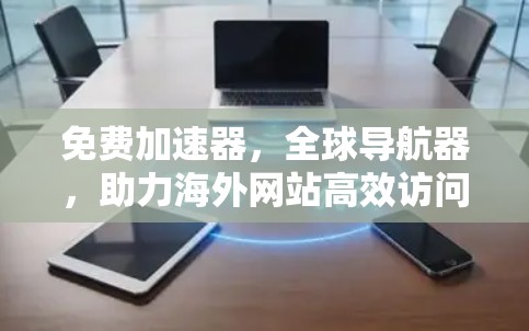 免费加速器,全球导航器,助力海外网站高效访问