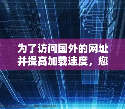 为了访问国外的网址并提高加载速度，您可以尝试以下方法和工具