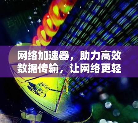 网络加速器,助力高效数据传输,让网络更轻松 网络加速器,助力高效数据传输,让网络更轻松
