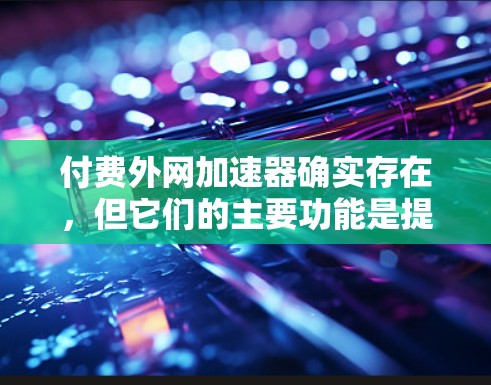 付费外网加速器确实存在,但它们的主要功能是提升下载速度,而不是替代其他资源管理功能。以下是对付费外网加速器的逐步总结 付费外网加速器确实存在,但它们的主要功能是提升下载速度,而不是替代其他资源管理功能。以下是对付费外网加速器的逐步总结