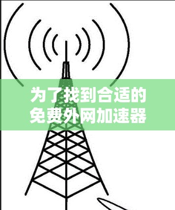 为了找到合适的免费外网加速器,以下是一步步的建议 为了找到合适的免费外网加速器,以下是一步步的建议